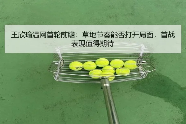 王欣瑜温网首轮前瞻：草地节奏能否打开局面，首战表现值得期待 | kaiyun